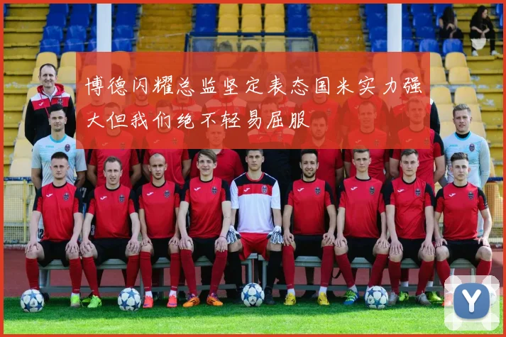 博德闪耀总监坚定表态国米实力强大但我们绝不轻易屈服