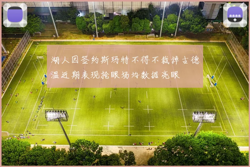 湖人因签约斯玛特不得不裁掉古德温近期表现抢眼场均数据亮眼
