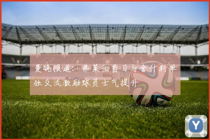 曼晚报道：弗莱彻首日与舍什科单独交流激励球员士气提升