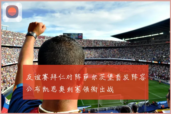 友谊赛拜仁对阵萨尔茨堡首发阵容公布凯恩奥利塞领衔出战