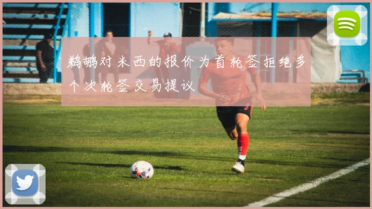 鹈鹕对米西的报价为首轮签拒绝多个次轮签交易提议