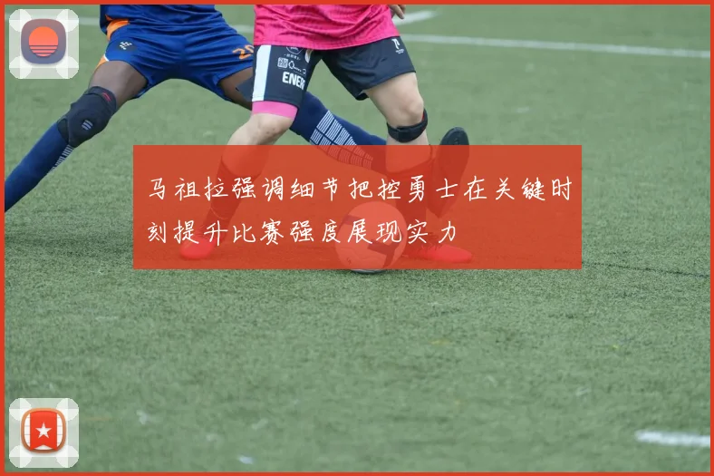 马祖拉强调细节把控勇士在关键时刻提升比赛强度展现实力