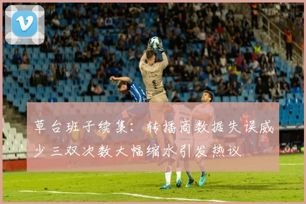 草台班子续集：转播商数据失误威少三双次数大幅缩水引发热议