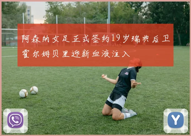阿森纳女足正式签约19岁瑞典后卫霍尔姆贝里迎新血液注入
