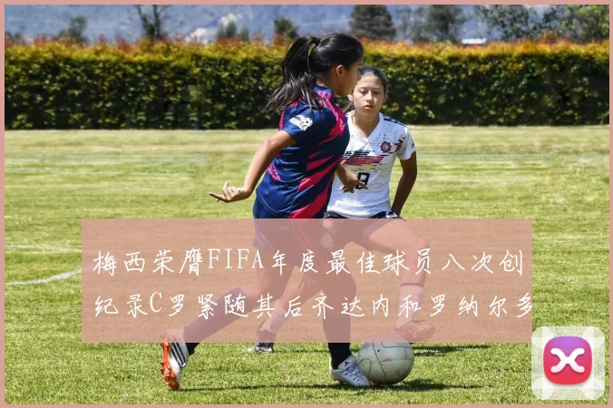 梅西荣膺FIFA年度最佳球员八次创纪录C罗紧随其后齐达内和罗纳尔多并列第三