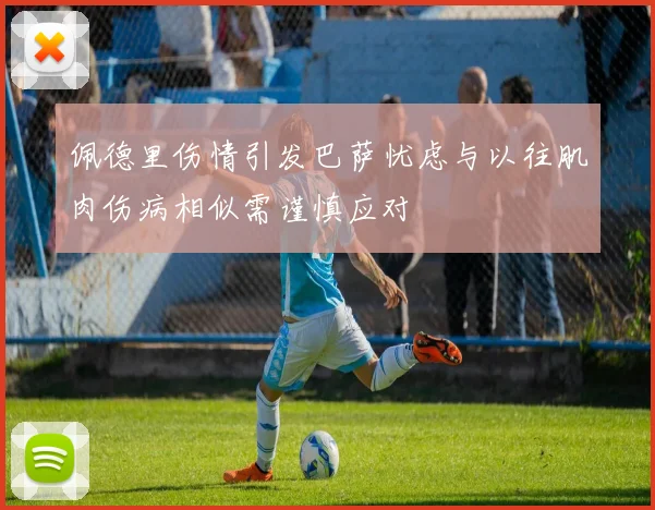 佩德里伤情引发巴萨忧虑与以往肌肉伤病相似需谨慎应对