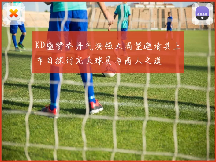 KD盛赞乔丹气场强大渴望邀请其上节目探讨完美球员与商人之道