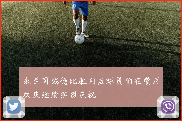 米兰同城德比胜利后球员们在餐厅欢庆继续热烈庆祝