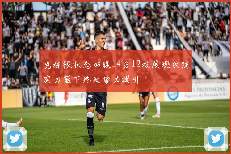 克林根状态回暖14分12板展现攻防实力篮下终结能力提升