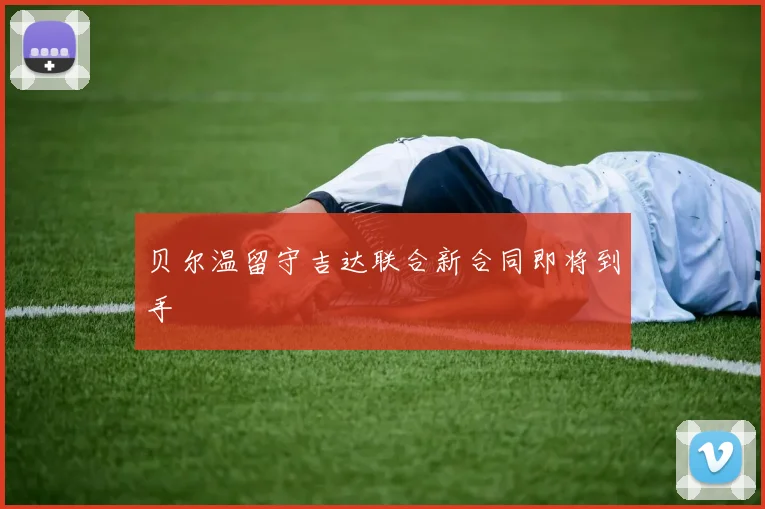 贝尔温留守吉达联合新合同即将到手