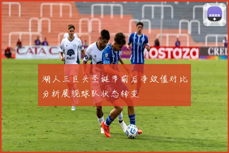 湖人三巨头圣诞节前后净效值对比分析展现球队状态转变