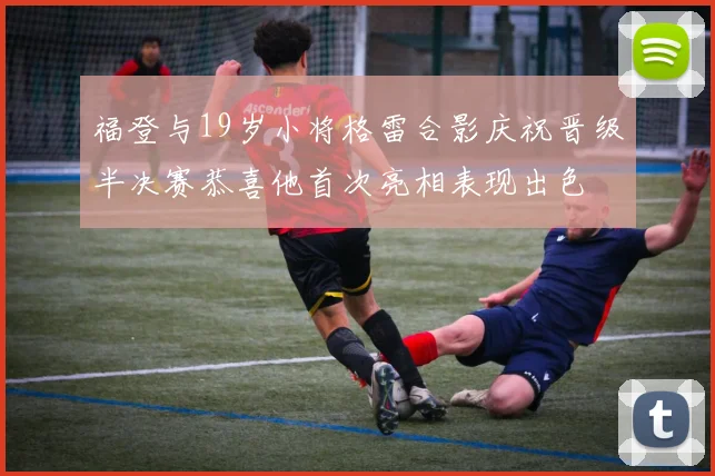 福登与19岁小将格雷合影庆祝晋级半决赛恭喜他首次亮相表现出色