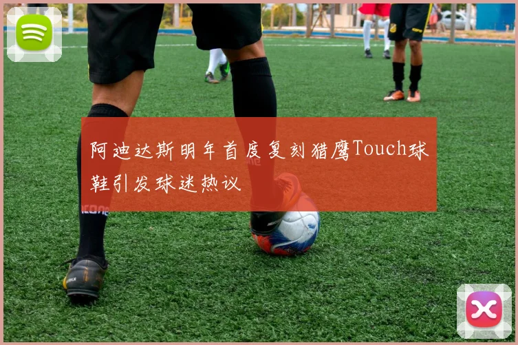 阿迪达斯明年首度复刻猎鹰Touch球鞋引发球迷热议