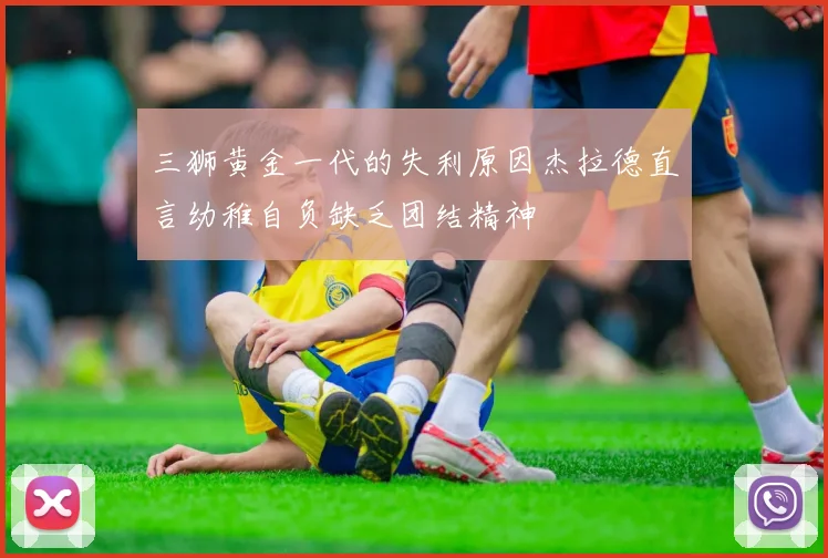三狮黄金一代的失利原因杰拉德直言幼稚自负缺乏团结精神