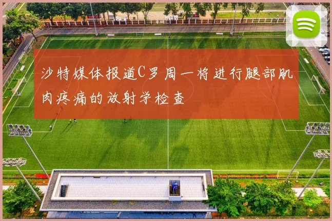 沙特媒体报道C罗周一将进行腿部肌肉疼痛的放射学检查