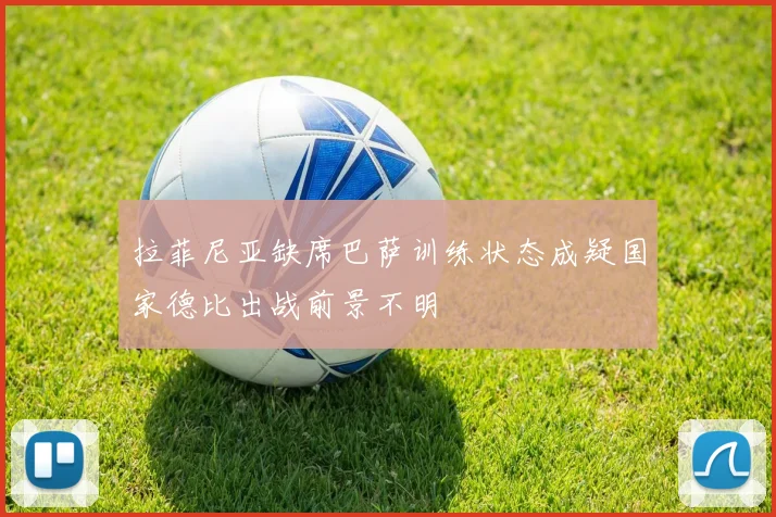 拉菲尼亚缺席巴萨训练状态成疑国家德比出战前景不明