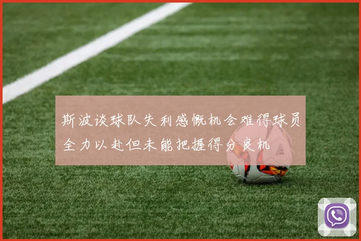 斯波谈球队失利感慨机会难得球员全力以赴但未能把握得分良机