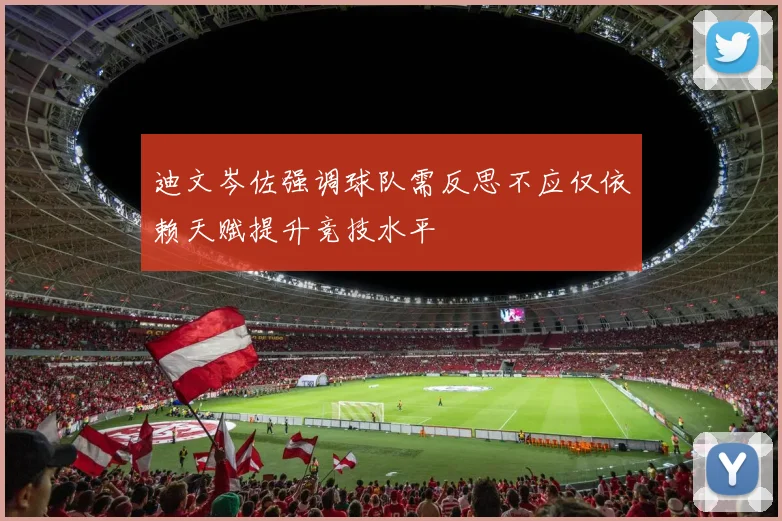 迪文岑佐强调球队需反思不应仅依赖天赋提升竞技水平