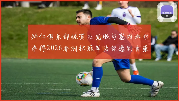 拜仁俱乐部祝贺杰克逊与塞内加尔夺得2026非洲杯冠军为你感到自豪