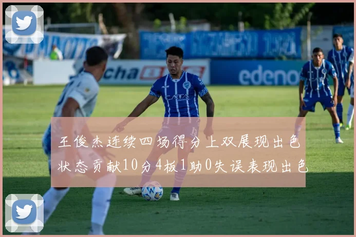王俊杰连续四场得分上双展现出色状态贡献10分4板1助0失误表现出色