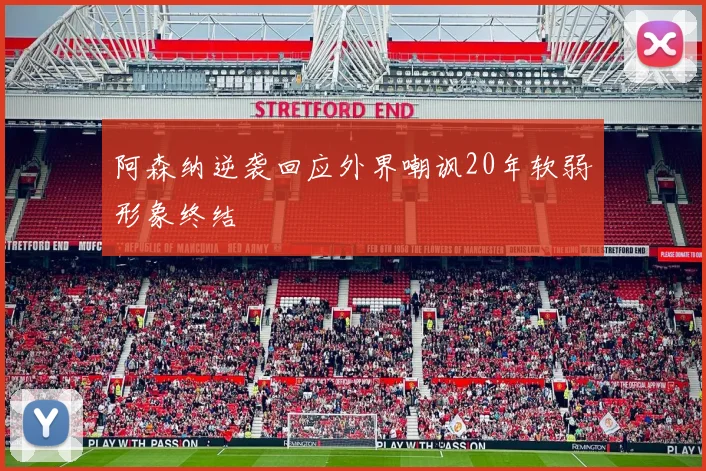 阿森纳逆袭回应外界嘲讽20年软弱形象终结