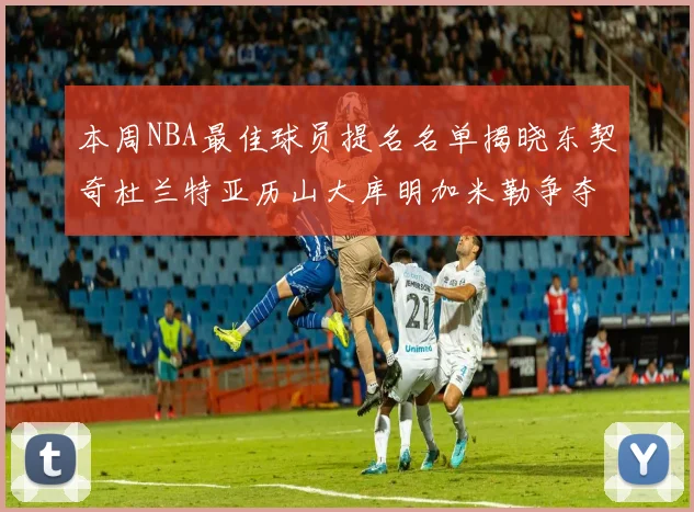 本周NBA最佳球员提名名单揭晓东契奇杜兰特亚历山大库明加米勒争夺荣誉