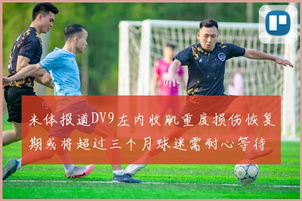 米体报道DV9左内收肌重度损伤恢复期或将超过三个月球迷需耐心等待