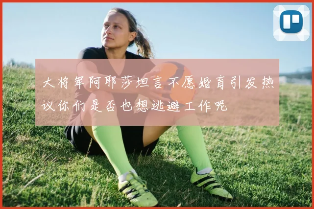 大将军阿耶莎坦言不愿婚育引发热议你们是否也想逃避工作呢