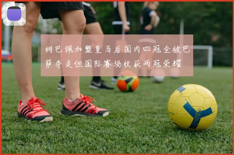 姆巴佩加盟皇马后国内四冠全被巴萨夺走但国际赛场收获两冠荣耀