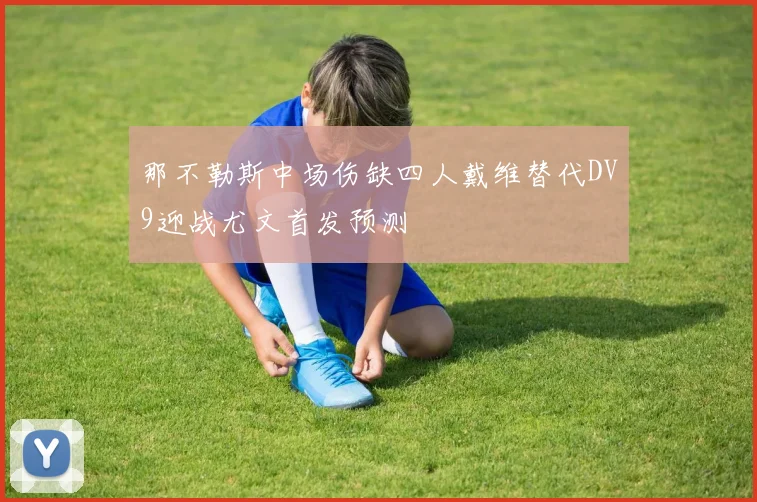 那不勒斯中场伤缺四人戴维替代DV9迎战尤文首发预测