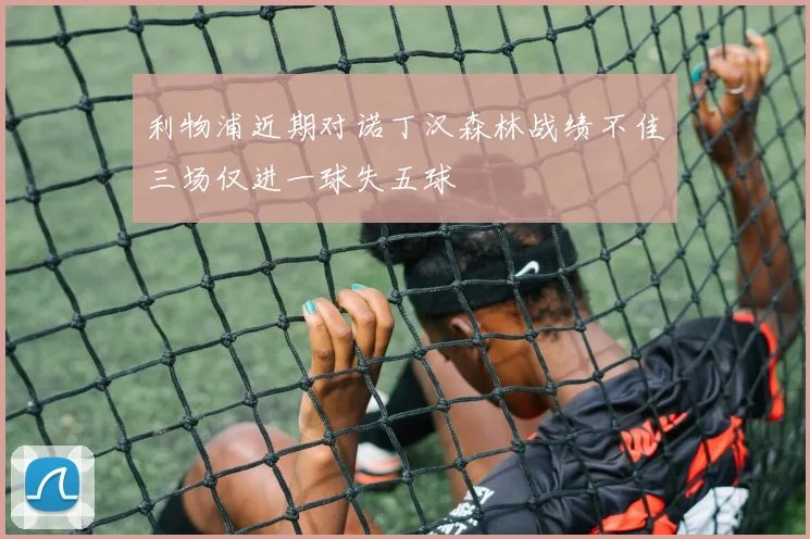 利物浦近期对诺丁汉森林战绩不佳三场仅进一球失五球