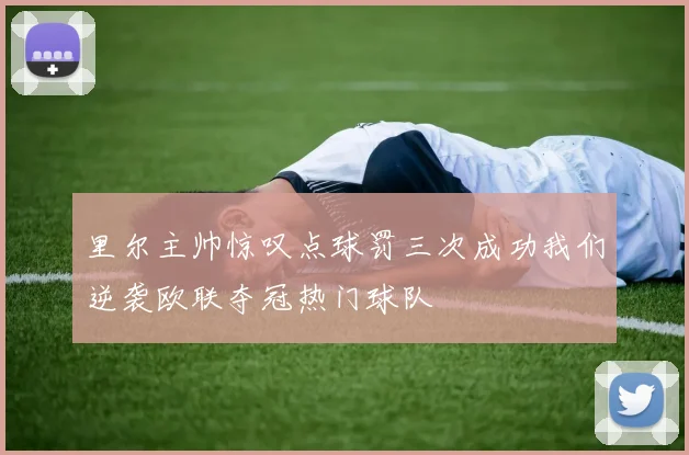 里尔主帅惊叹点球罚三次成功我们逆袭欧联夺冠热门球队