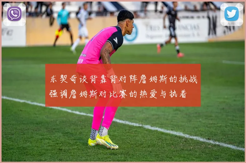 东契奇谈背靠背对阵詹姆斯的挑战强调詹姆斯对比赛的热爱与执着