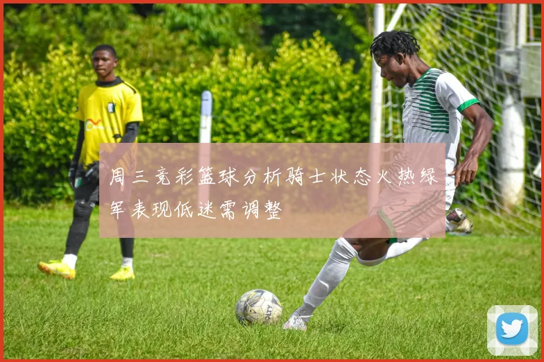 周三竞彩篮球分析骑士状态火热绿军表现低迷需调整