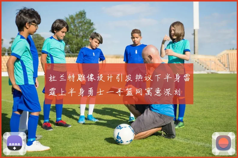 杜兰特雕像设计引发热议下半身雷霆上半身勇士一手篮网寓意深刻