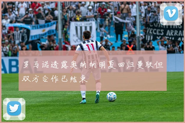 罗马诺透露奥纳纳明夏回归曼联但双方合作已结束