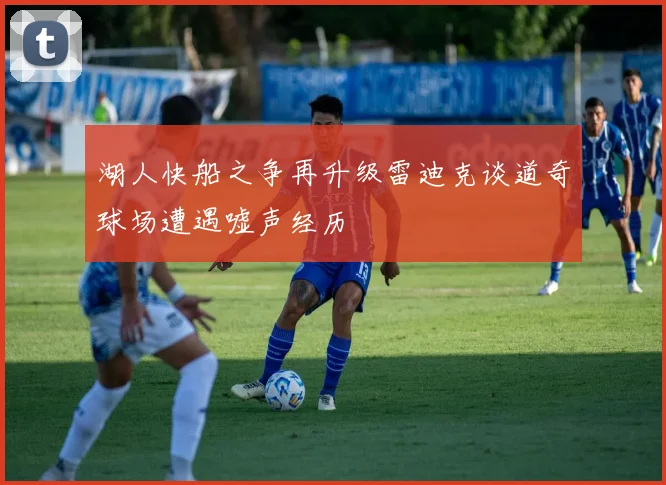 湖人快船之争再升级雷迪克谈道奇球场遭遇嘘声经历