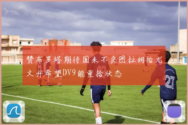 赞布罗塔期待国米不卖图拉姆给尤文并希望DV9能重拾状态