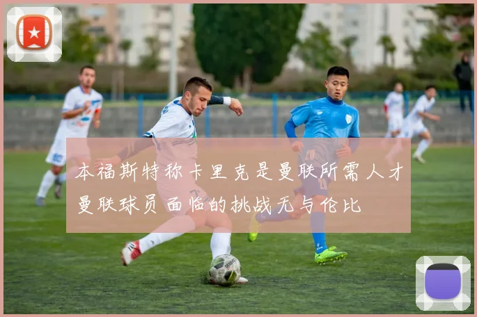 本福斯特称卡里克是曼联所需人才曼联球员面临的挑战无与伦比