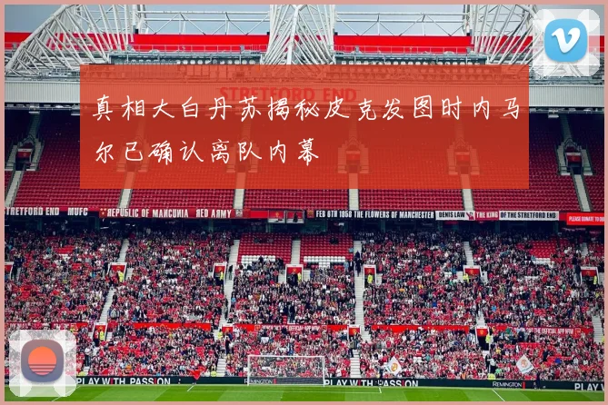 真相大白丹苏揭秘皮克发图时内马尔已确认离队内幕
