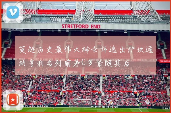 英超历史最伟大转会评选出炉坎通纳亨利名列前茅C罗紧随其后
