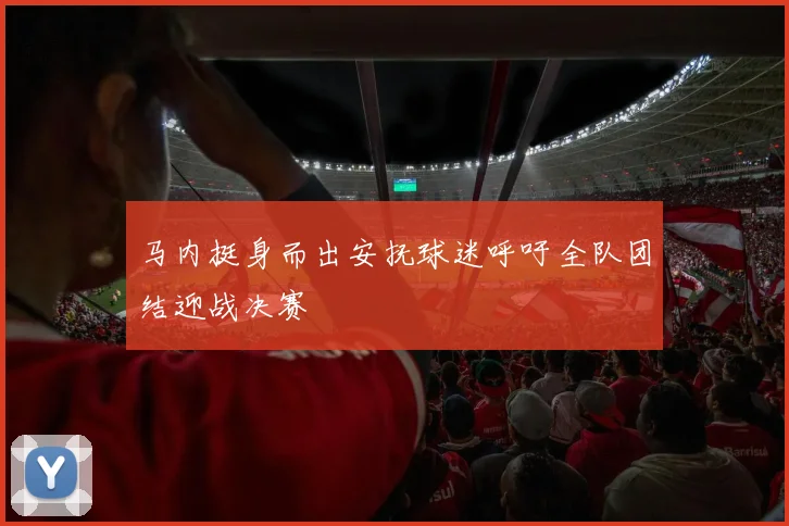 马内挺身而出安抚球迷呼吁全队团结迎战决赛