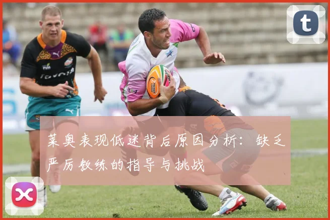 莱奥表现低迷背后原因分析：缺乏严厉教练的指导与挑战