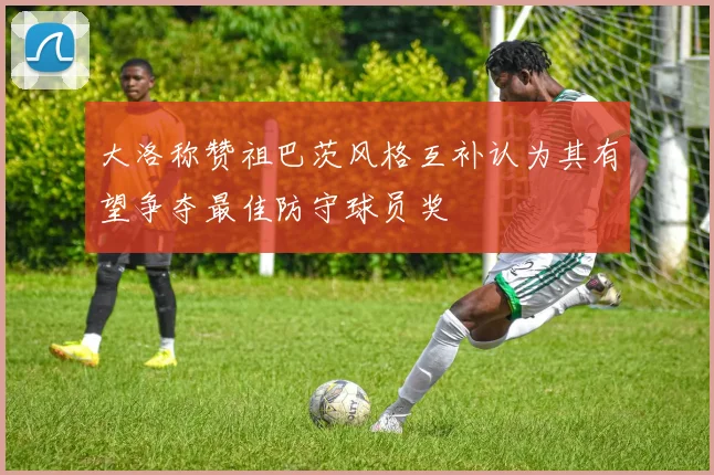 大洛称赞祖巴茨风格互补认为其有望争夺最佳防守球员奖