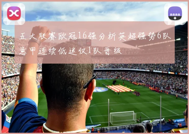 五大联赛欧冠16强分析英超强势6队意甲连续低迷仅1队晋级